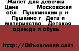 Жилет для девочки › Цена ­ 700 - Московская обл., Пушкинский р-н, Пушкино г. Дети и материнство » Детская одежда и обувь   